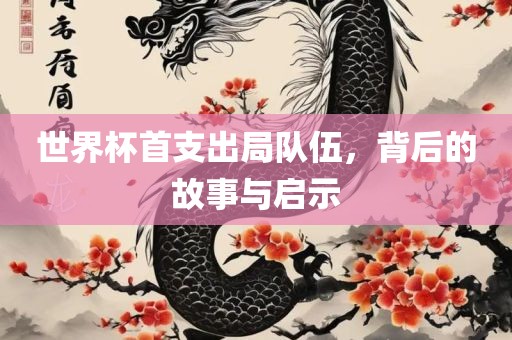 世界杯首支出局队伍，背后的故事与启示