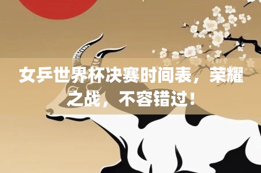 女乒世界杯决赛时间表，荣耀之战，不容错过！