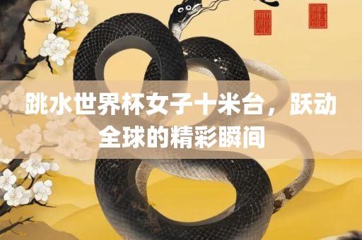 跳水世界杯女子十米台，跃动全球的精彩瞬间