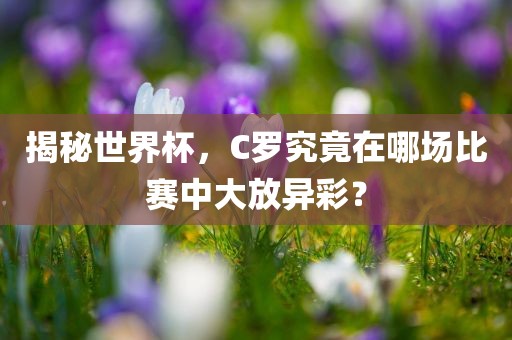 揭秘世界杯，C罗究竟在哪场比赛中大放异彩？