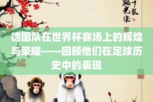 德国队在世界杯赛场上的辉煌与荣耀——回顾他们在足球历史中的表现