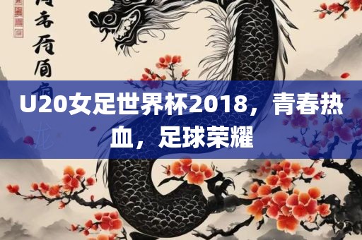 U20女足世界杯2018，青春热血，足球荣耀