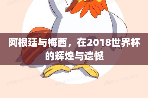 阿根廷与梅西，在2018世界杯的辉煌与遗憾