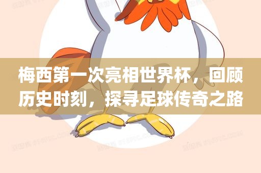 梅西第一次亮相世界杯，回顾历史时刻，探寻足球传奇之路