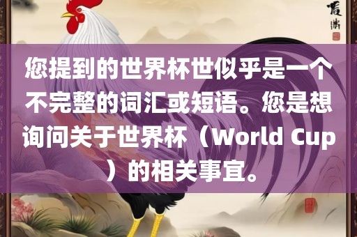 您提到的世界杯世似乎是一个不完整的词汇或短语。您是想询问关于世界杯（World Cup）的相关事宜。