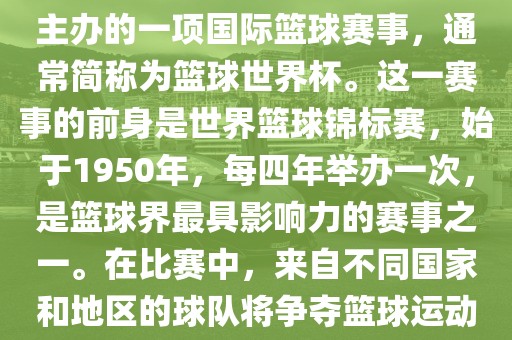 男篮世界杯是国际篮球联合会主办的一项国际篮球赛事，通常简称为篮球世界杯。这一赛事的前身是世界篮球锦标赛，始于1950年，每四年举办一次，是篮球界最具影响力的赛事之一。在比赛中，来自不同国家和地区的球队将争夺篮球运动的最高荣誉。