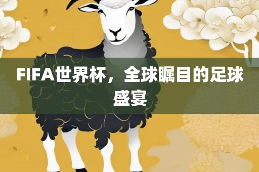 FIFA世界杯，全球瞩目的足球盛宴