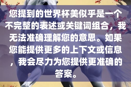 您提到的世界杯美似乎是一个不完整的表述或关键词组合，我无法准确理解您的意思。如果您能提供更多的上下文或信息，我会尽力为您提供更准确的答案。