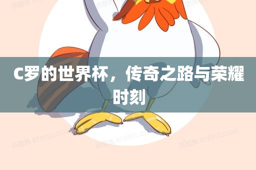 C罗的世界杯，传奇之路与荣耀时刻