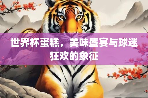 世界杯蛋糕，美味盛宴与球迷狂欢的象征