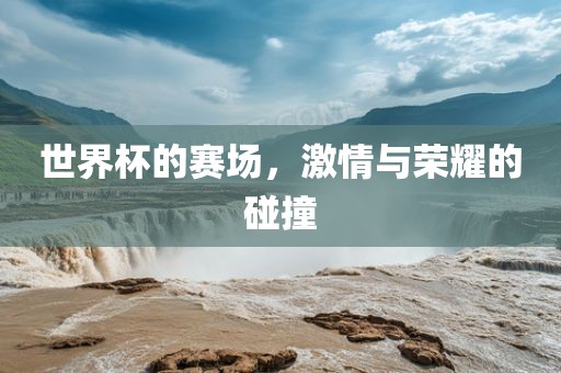 世界杯的赛场，激情与荣耀的碰撞