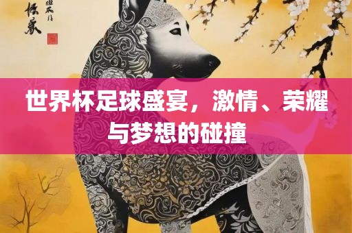 世界杯足球盛宴，激情、荣耀与梦想的碰撞