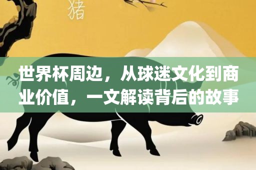 世界杯周边，从球迷文化到商业价值，一文解读背后的故事