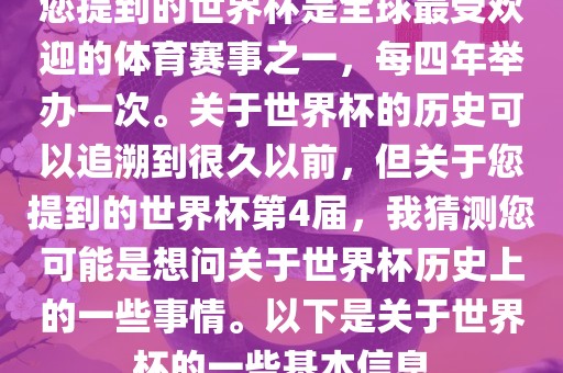 您提到的世界杯是全球最受欢迎的体育赛事之一，每四年举办一次。关于世界杯的历史可以追溯到很久以前，但关于您提到的世界杯第4届，我猜测您可能是想问关于世界杯历史上的一些事情。以下是关于世界杯的一些基本信息