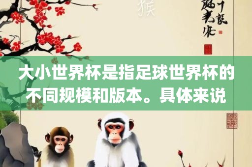 大小世界杯是指足球世界杯的不同规模和版本。具体来说