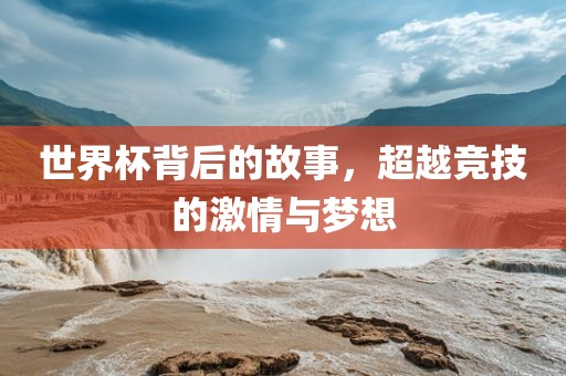 世界杯背后的故事，超越竞技的激情与梦想