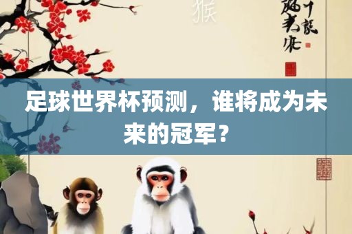 足球世界杯预测，谁将成为未来的冠军？