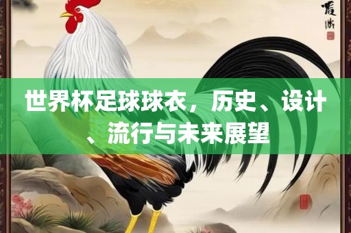 世界杯足球球衣，历史、设计、流行与未来展望