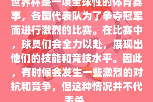 世界杯是一项全球性的体育赛事，各国代表队为了争夺冠军而进行激烈的比赛。在比赛中，球员们会全力以赴，展现出他们的技能和竞技水平。因此，有时候会发生一些激烈的对抗和竞争，但这种情况并不代表杀。