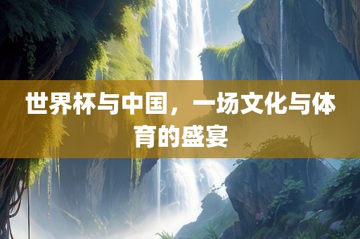 世界杯与中国，一场文化与体育的盛宴