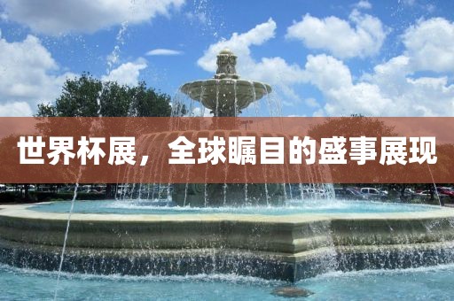 世界杯展，全球瞩目的盛事展现