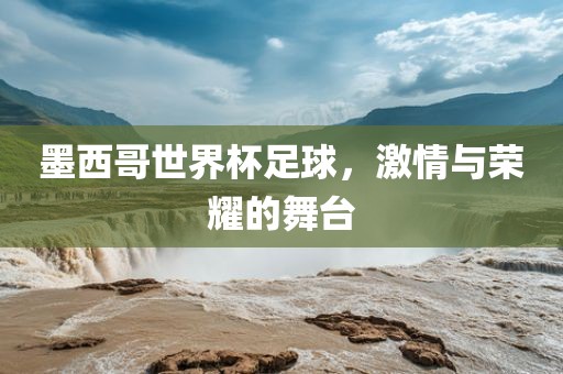墨西哥世界杯足球，激情与荣耀的舞台