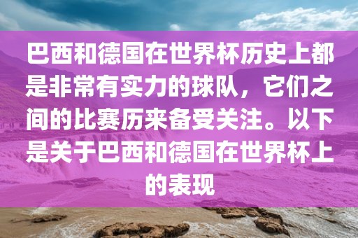 巴西和德国在世界杯历史上都是非常有实力的球队，它们之间的比赛历来备受关注。以下是关于巴西和德国在世界杯上的表现
