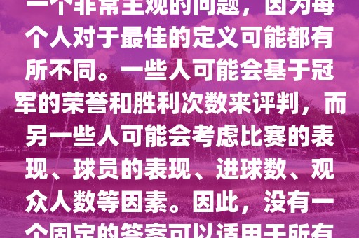 关于最佳世界杯的问题，这是一个非常主观的问题，因为每个人对于最佳的定义可能都有所不同。一些人可能会基于冠军的荣誉和胜利次数来评判，而另一些人可能会考虑比赛的表现、球员的表现、进球数、观众人数等因素。因此，没有一个固定的答案可以适用于所有人。
