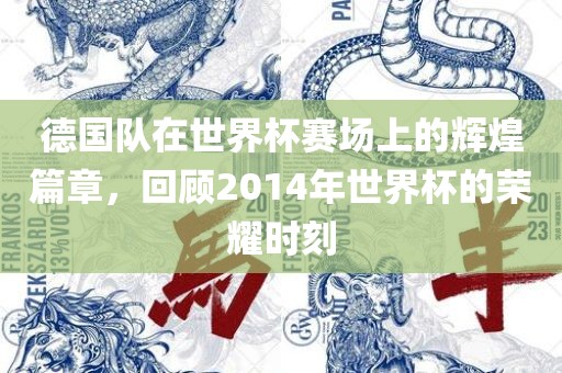 德国队在世界杯赛场上的辉煌篇章，回顾2014年世界杯的荣耀时刻