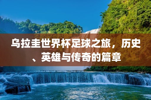 乌拉圭世界杯足球之旅，历史、英雄与传奇的篇章