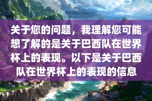 关于您的问题，我理解您可能想了解的是关于巴西队在世界杯上的表现。以下是关于巴西队在世界杯上的表现的信息
