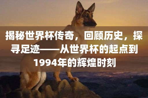 揭秘世界杯传奇，回顾历史，探寻足迹——从世界杯的起点到1994年的辉煌时刻