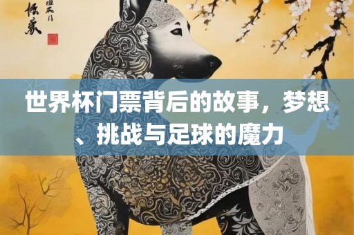 世界杯门票背后的故事，梦想、挑战与足球的魔力