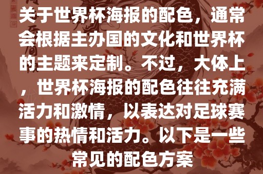 关于世界杯海报的配色，通常会根据主办国的文化和世界杯的主题来定制。不过，大体上，世界杯海报的配色往往充满活力和激情，以表达对足球赛事的热情和活力。以下是一些常见的配色方案
