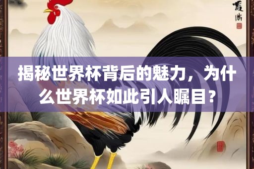 揭秘世界杯背后的魅力，为什么世界杯如此引人瞩目？