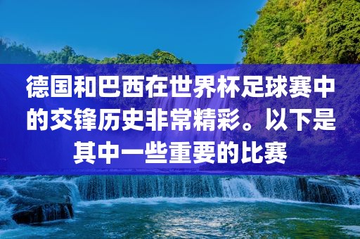 德国和巴西在世界杯足球赛中的交锋历史非常精彩。以下是其中一些重要的比赛