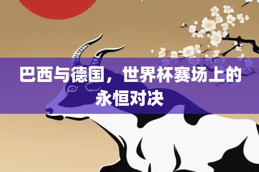 巴西与德国，世界杯赛场上的永恒对决