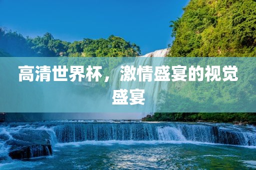 高清世界杯，激情盛宴的视觉盛宴