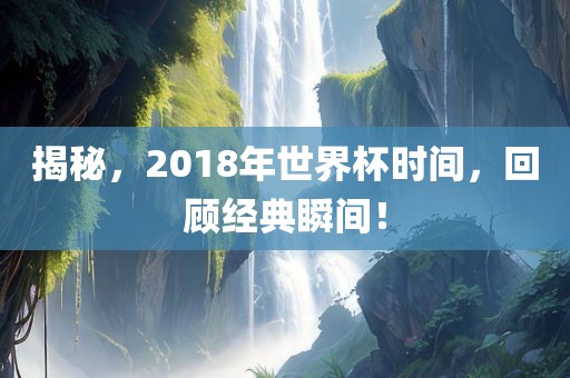 揭秘，2018年世界杯时间，回顾经典瞬间！