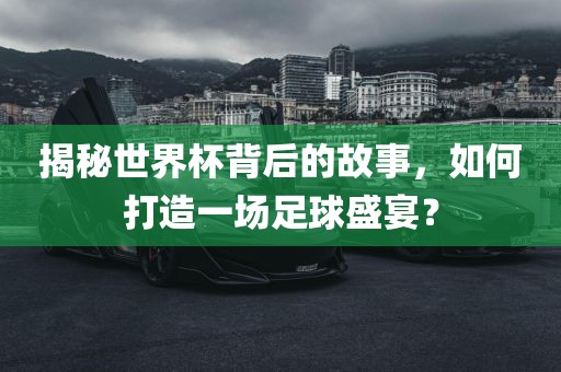 揭秘世界杯背后的故事，如何打造一场足球盛宴？