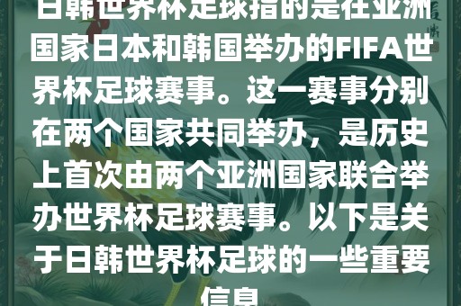 日韩世界杯足球指的是在亚洲国家日本和韩国举办的FIFA世界杯足球赛事。这一赛事分别在两个国家共同举办，是历史上首次由两个亚洲国家联合举办世界杯足球赛事。以下是关于日韩世界杯足球的一些重要信息