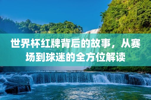 世界杯红牌背后的故事，从赛场到球迷的全方位解读