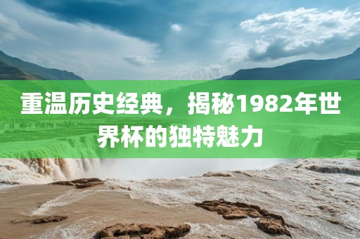 重温历史经典，揭秘1982年世界杯的独特魅力