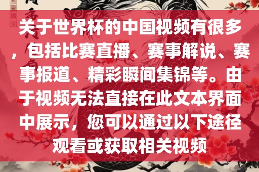 关于世界杯的中国视频有很多，包括比赛直播、赛事解说、赛事报道、精彩瞬间集锦等。由于视频无法直接在此文本界面中展示，您可以通过以下途径观看或获取相关视频