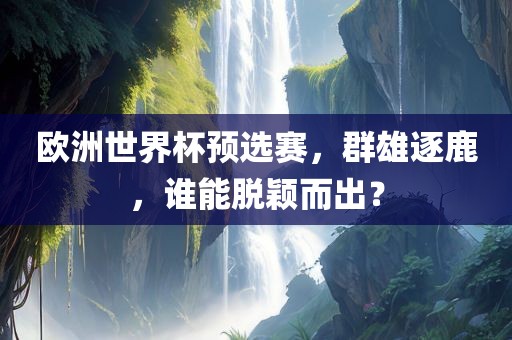 欧洲世界杯预选赛，群雄逐鹿，谁能脱颖而出？
