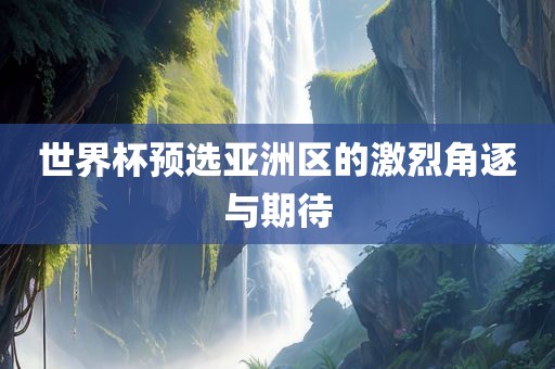 世界杯预选亚洲区的激烈角逐与期待