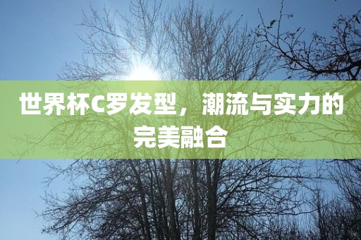 世界杯C罗发型，潮流与实力的完美融合