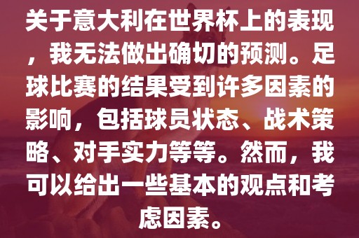 关于意大利在世界杯上的表现，我无法做出确切的预测。足球比赛的结果受到许多因素的影响，包括球员状态、战术策略、对手实力等等。然而，我可以给出一些基本的观点和考虑因素。