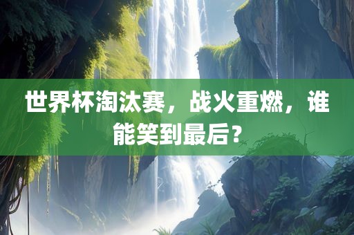 世界杯淘汰赛，战火重燃，谁能笑到最后？