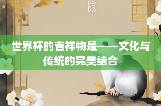 世界杯的吉祥物是——文化与传统的完美结合